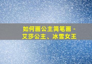 如何画公主简笔画 - 艾莎公主、冰雪女王